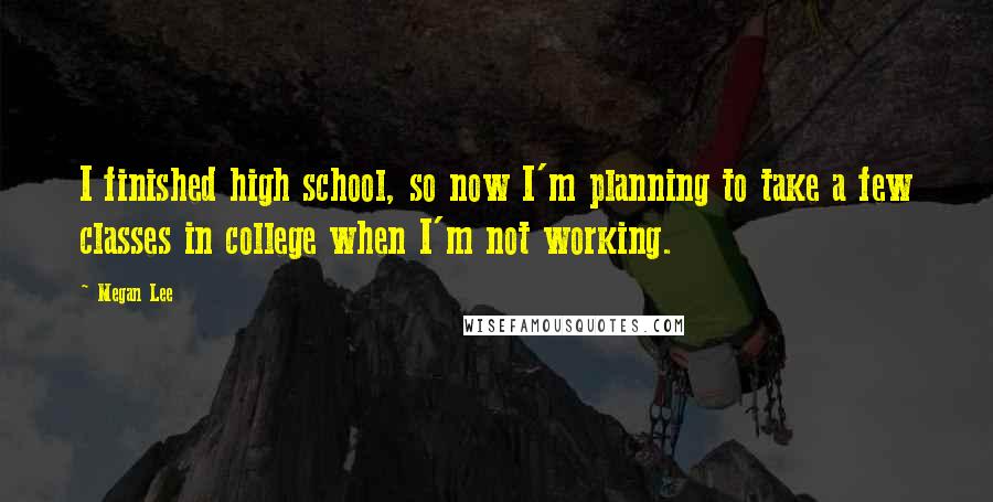 Megan Lee Quotes: I finished high school, so now I'm planning to take a few classes in college when I'm not working.