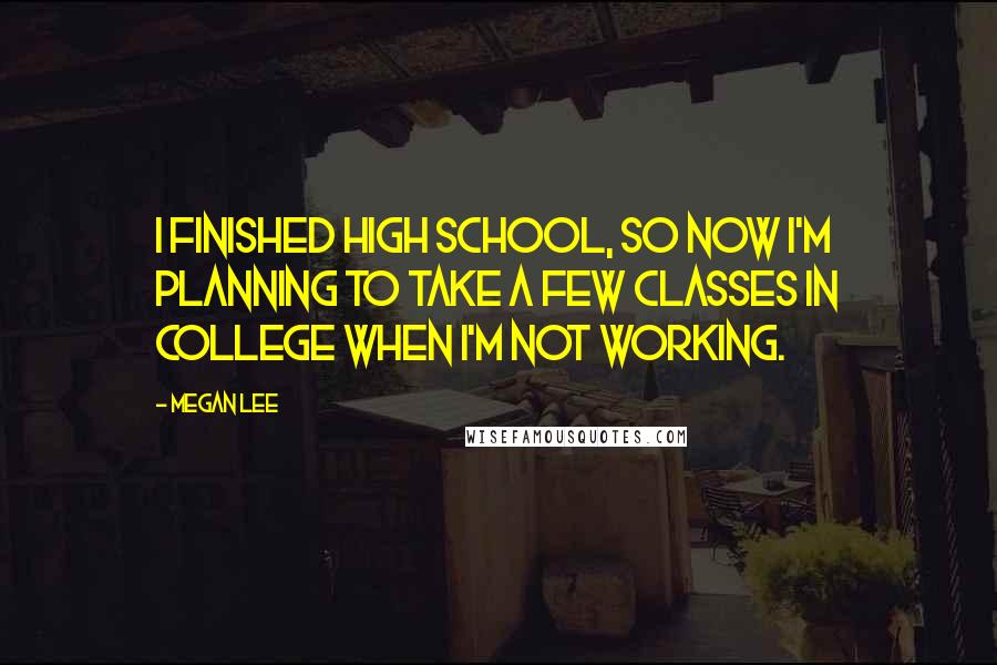 Megan Lee Quotes: I finished high school, so now I'm planning to take a few classes in college when I'm not working.