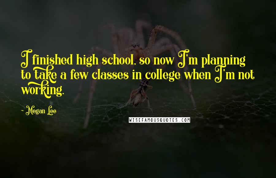 Megan Lee Quotes: I finished high school, so now I'm planning to take a few classes in college when I'm not working.