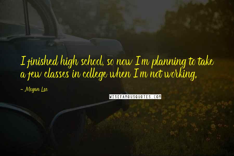 Megan Lee Quotes: I finished high school, so now I'm planning to take a few classes in college when I'm not working.