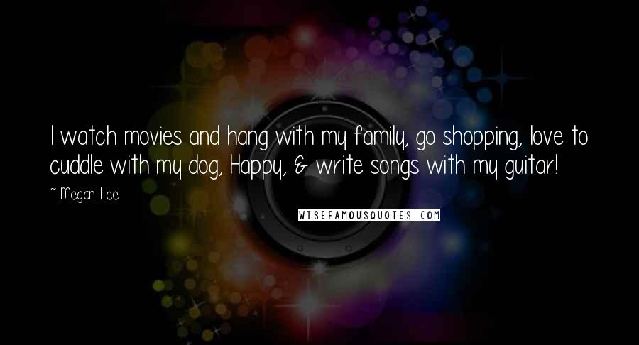 Megan Lee Quotes: I watch movies and hang with my family, go shopping, love to cuddle with my dog, Happy, & write songs with my guitar!