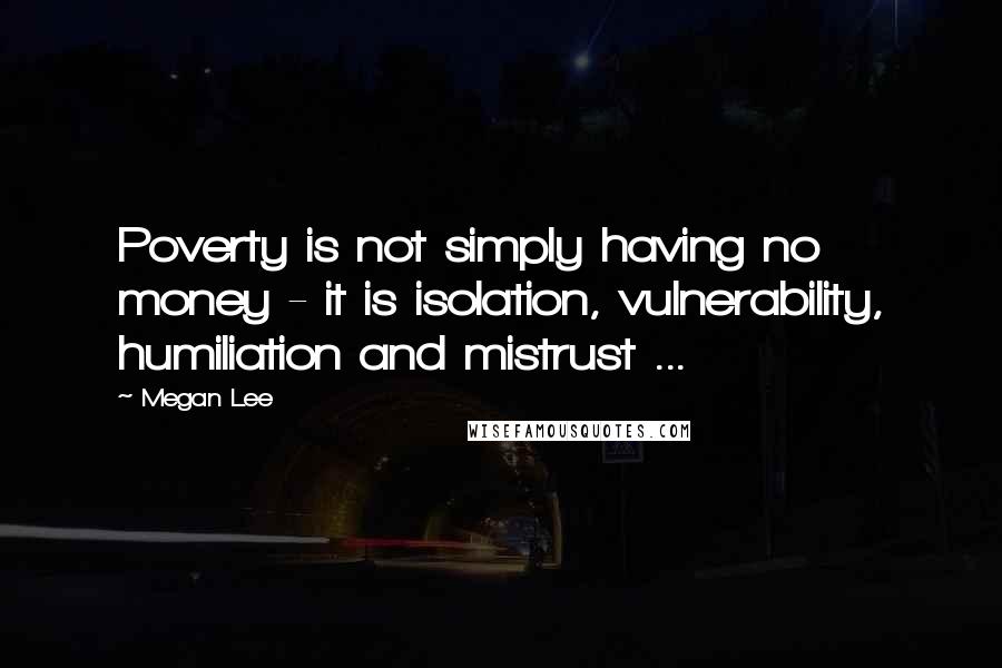 Megan Lee Quotes: Poverty is not simply having no money - it is isolation, vulnerability, humiliation and mistrust ...