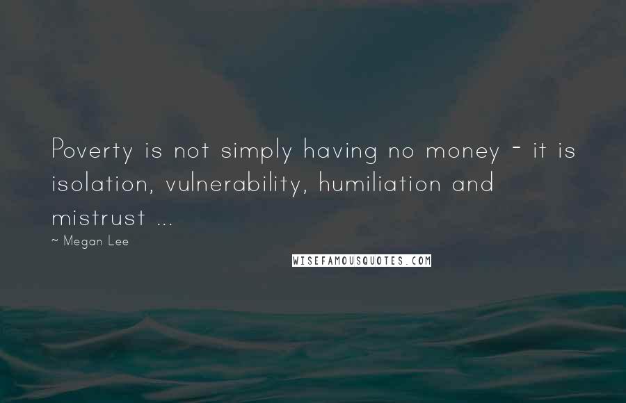 Megan Lee Quotes: Poverty is not simply having no money - it is isolation, vulnerability, humiliation and mistrust ...