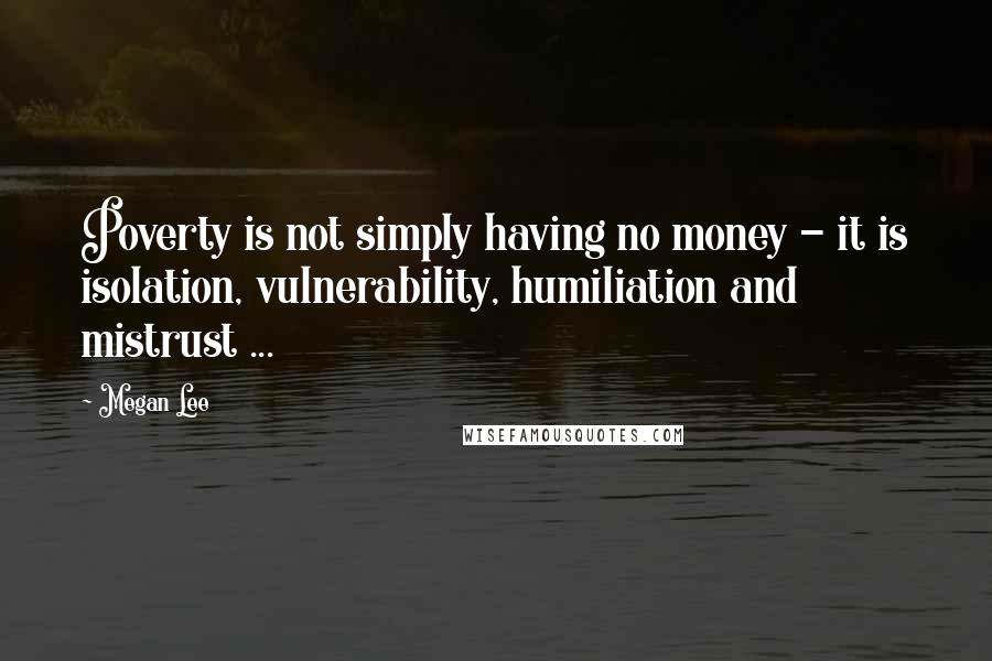 Megan Lee Quotes: Poverty is not simply having no money - it is isolation, vulnerability, humiliation and mistrust ...