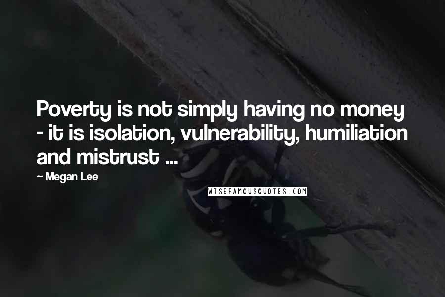 Megan Lee Quotes: Poverty is not simply having no money - it is isolation, vulnerability, humiliation and mistrust ...