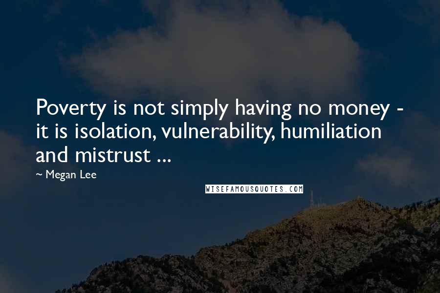 Megan Lee Quotes: Poverty is not simply having no money - it is isolation, vulnerability, humiliation and mistrust ...