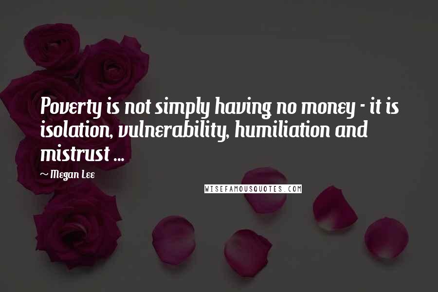 Megan Lee Quotes: Poverty is not simply having no money - it is isolation, vulnerability, humiliation and mistrust ...