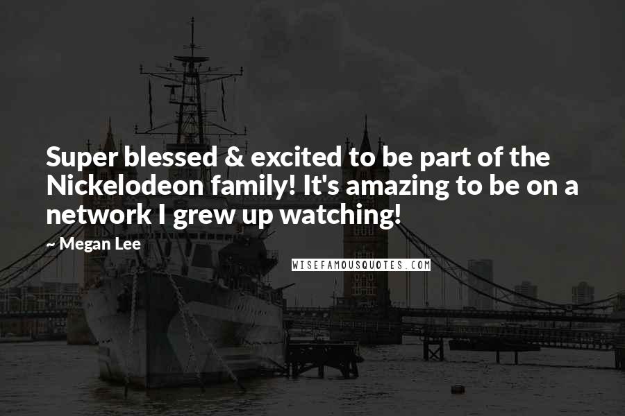 Megan Lee Quotes: Super blessed & excited to be part of the Nickelodeon family! It's amazing to be on a network I grew up watching!