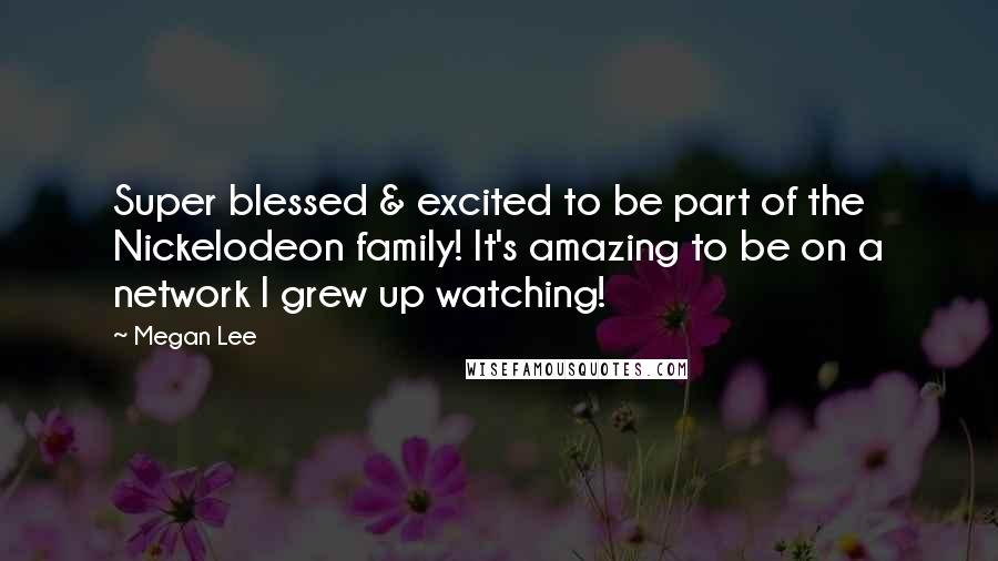 Megan Lee Quotes: Super blessed & excited to be part of the Nickelodeon family! It's amazing to be on a network I grew up watching!