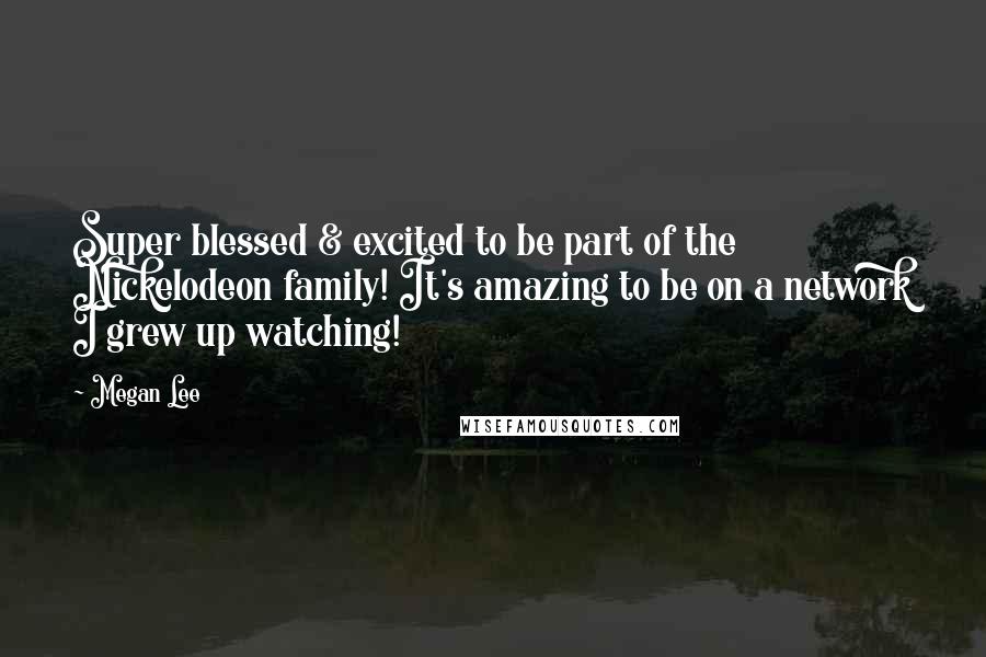 Megan Lee Quotes: Super blessed & excited to be part of the Nickelodeon family! It's amazing to be on a network I grew up watching!