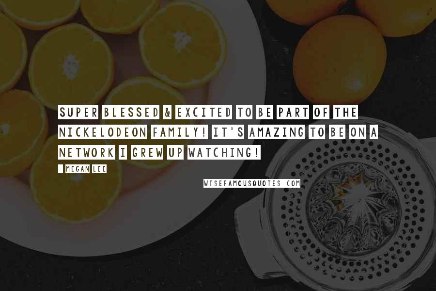 Megan Lee Quotes: Super blessed & excited to be part of the Nickelodeon family! It's amazing to be on a network I grew up watching!