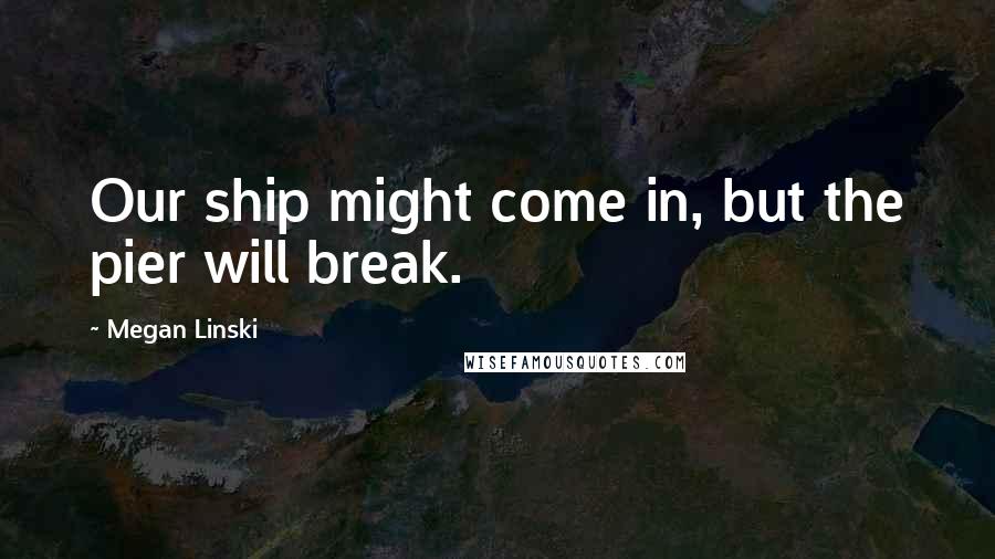 Megan Linski Quotes: Our ship might come in, but the pier will break.