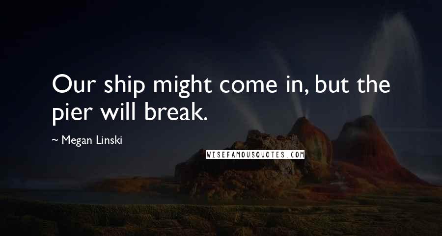 Megan Linski Quotes: Our ship might come in, but the pier will break.