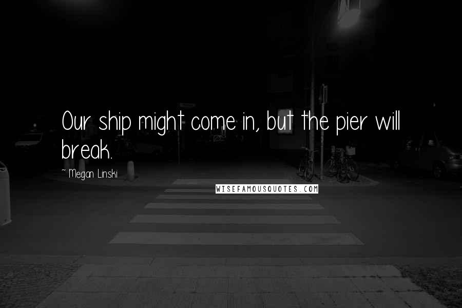 Megan Linski Quotes: Our ship might come in, but the pier will break.