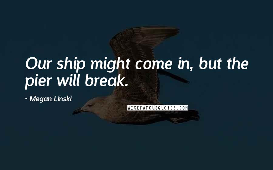 Megan Linski Quotes: Our ship might come in, but the pier will break.