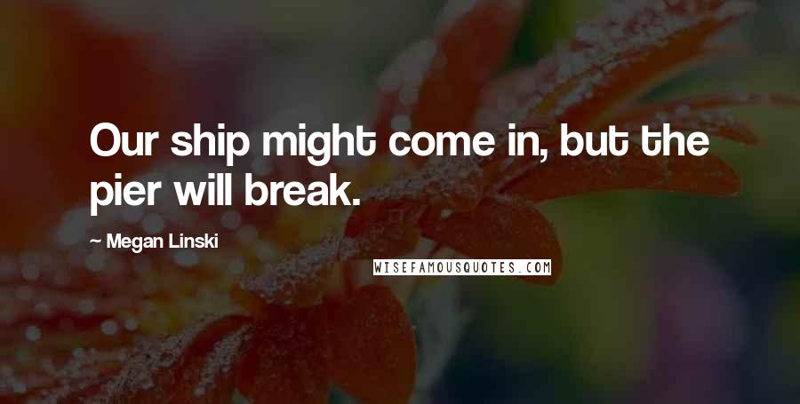 Megan Linski Quotes: Our ship might come in, but the pier will break.