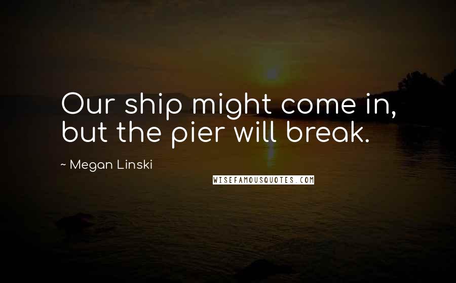 Megan Linski Quotes: Our ship might come in, but the pier will break.