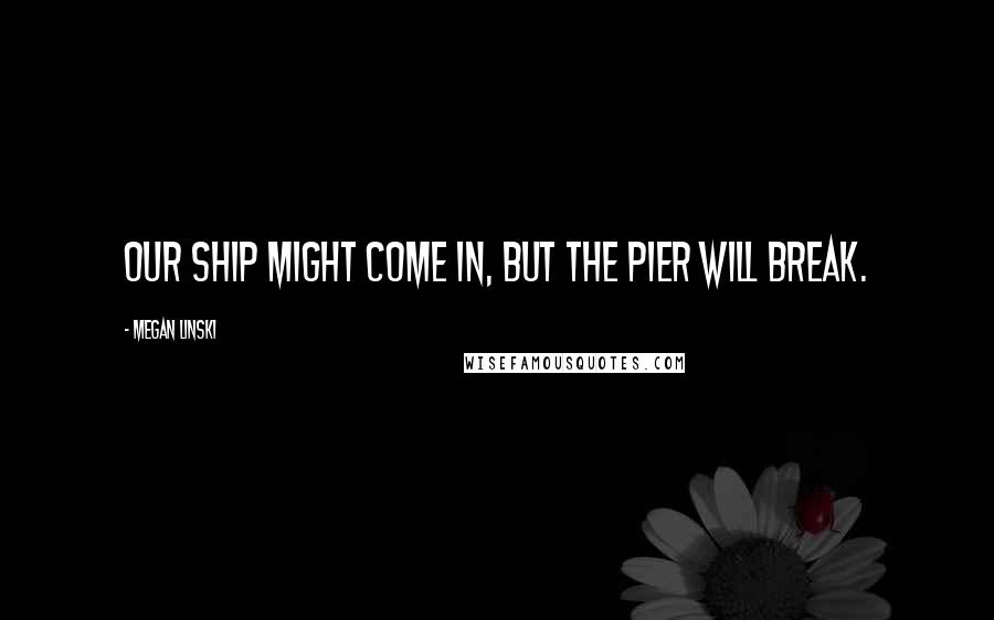 Megan Linski Quotes: Our ship might come in, but the pier will break.