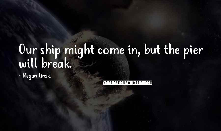 Megan Linski Quotes: Our ship might come in, but the pier will break.