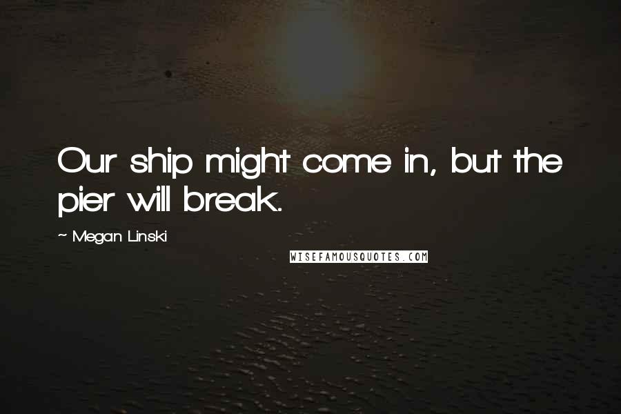 Megan Linski Quotes: Our ship might come in, but the pier will break.