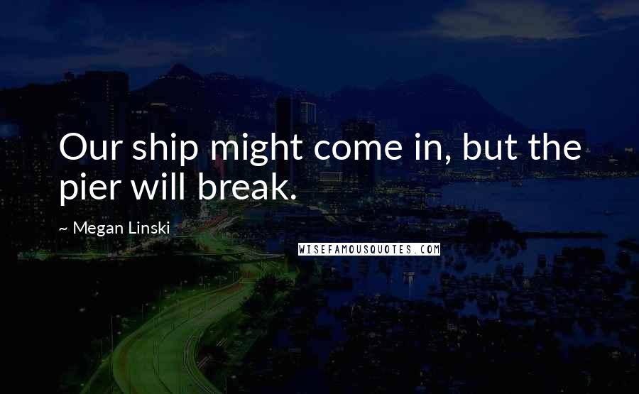 Megan Linski Quotes: Our ship might come in, but the pier will break.