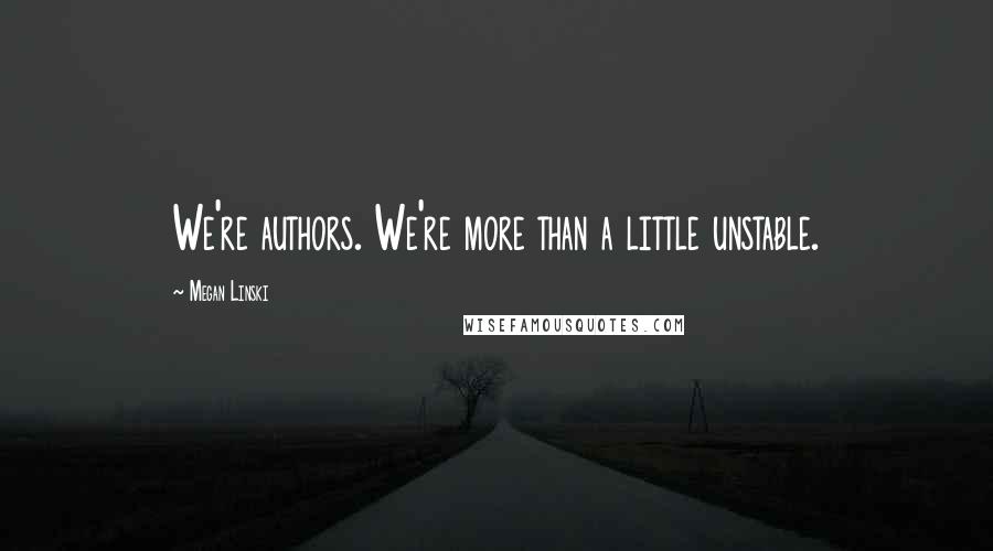 Megan Linski Quotes: We're authors. We're more than a little unstable.