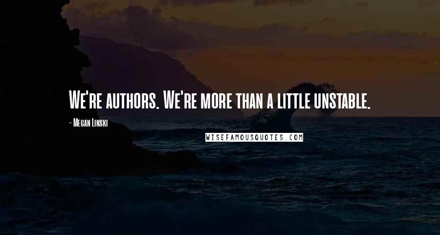Megan Linski Quotes: We're authors. We're more than a little unstable.