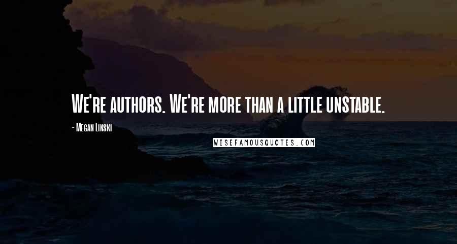 Megan Linski Quotes: We're authors. We're more than a little unstable.