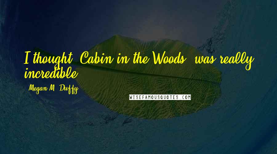 Megan M. Duffy Quotes: I thought 'Cabin in the Woods' was really incredible.