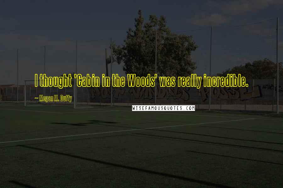 Megan M. Duffy Quotes: I thought 'Cabin in the Woods' was really incredible.