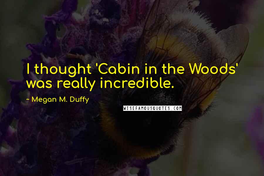 Megan M. Duffy Quotes: I thought 'Cabin in the Woods' was really incredible.