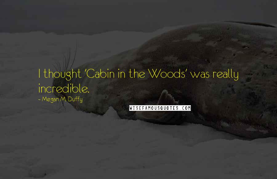Megan M. Duffy Quotes: I thought 'Cabin in the Woods' was really incredible.