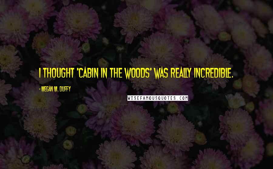 Megan M. Duffy Quotes: I thought 'Cabin in the Woods' was really incredible.