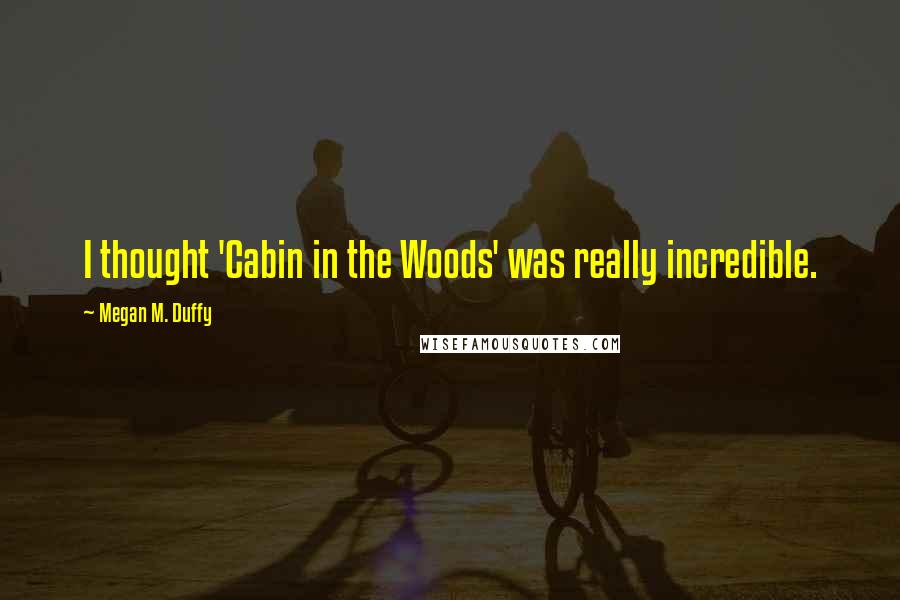 Megan M. Duffy Quotes: I thought 'Cabin in the Woods' was really incredible.