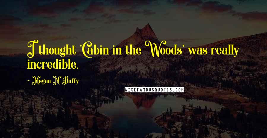 Megan M. Duffy Quotes: I thought 'Cabin in the Woods' was really incredible.