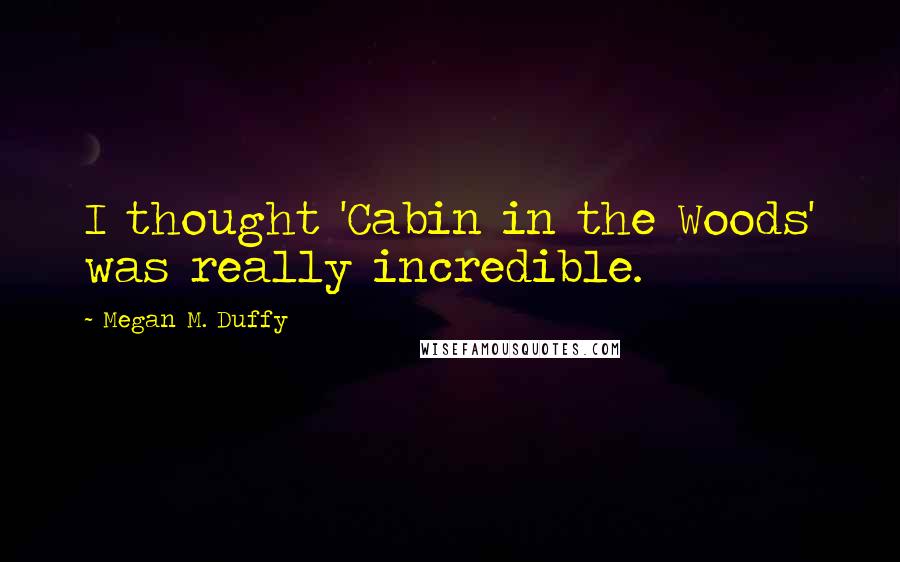 Megan M. Duffy Quotes: I thought 'Cabin in the Woods' was really incredible.