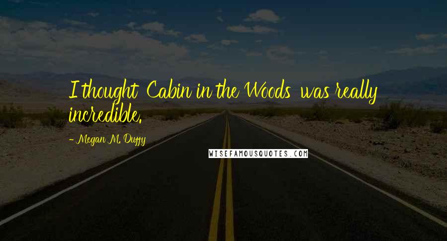 Megan M. Duffy Quotes: I thought 'Cabin in the Woods' was really incredible.