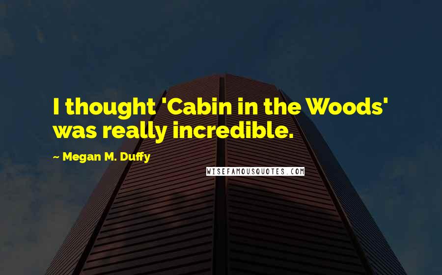 Megan M. Duffy Quotes: I thought 'Cabin in the Woods' was really incredible.