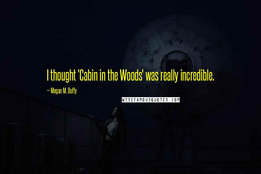 Megan M. Duffy Quotes: I thought 'Cabin in the Woods' was really incredible.