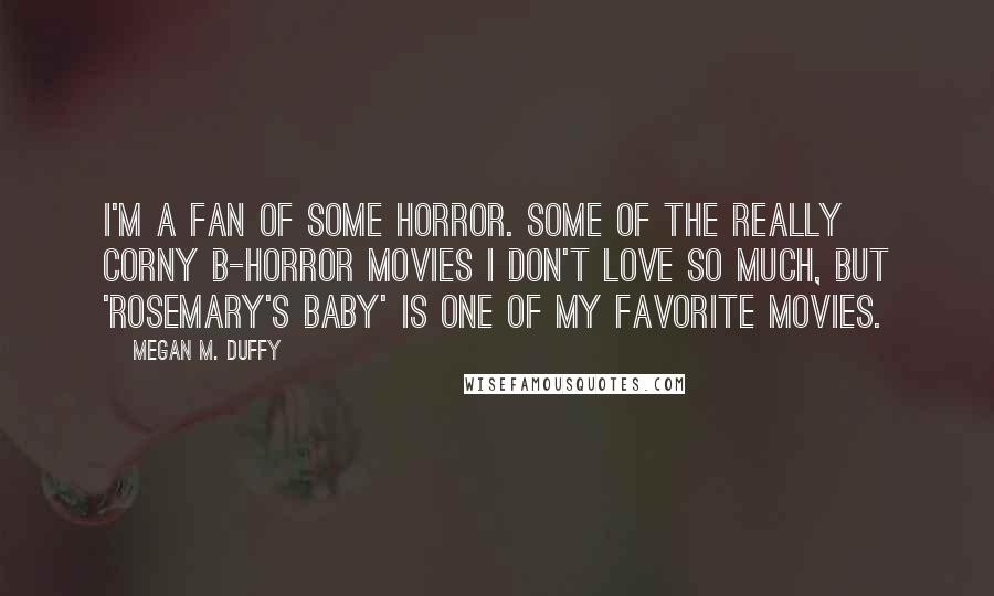 Megan M. Duffy Quotes: I'm a fan of some horror. Some of the really corny b-horror movies I don't love so much, but 'Rosemary's Baby' is one of my favorite movies.
