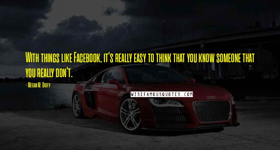 Megan M. Duffy Quotes: With things like Facebook, it's really easy to think that you know someone that you really don't.