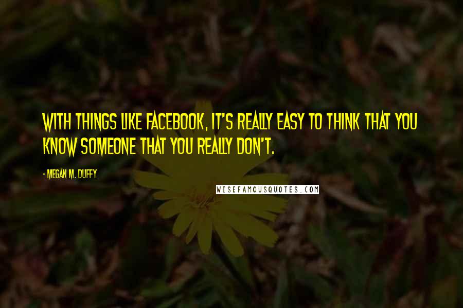 Megan M. Duffy Quotes: With things like Facebook, it's really easy to think that you know someone that you really don't.