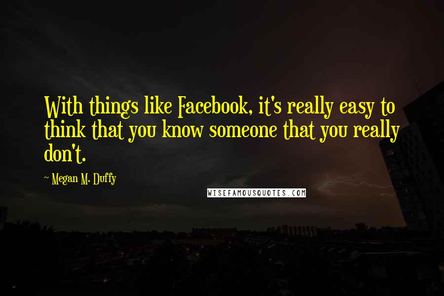 Megan M. Duffy Quotes: With things like Facebook, it's really easy to think that you know someone that you really don't.