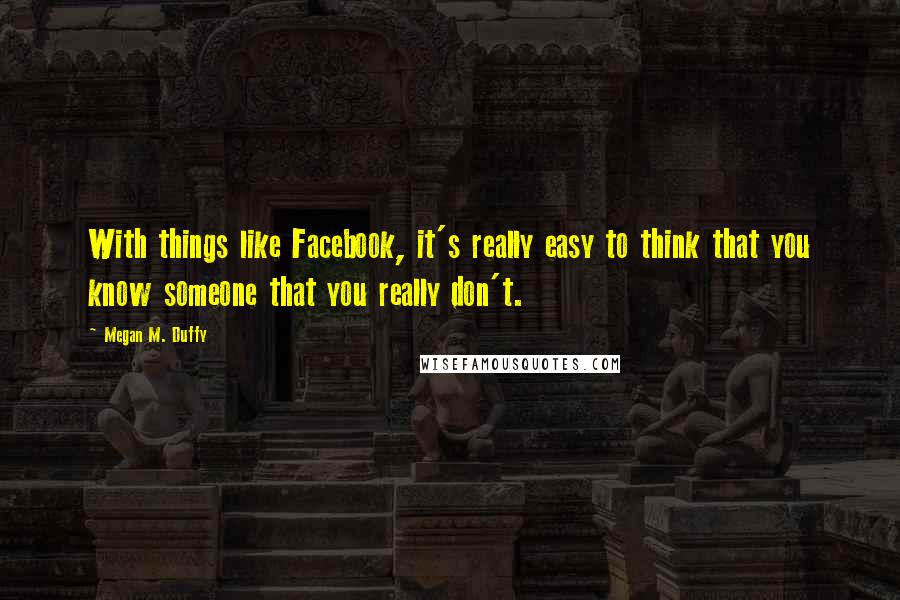 Megan M. Duffy Quotes: With things like Facebook, it's really easy to think that you know someone that you really don't.