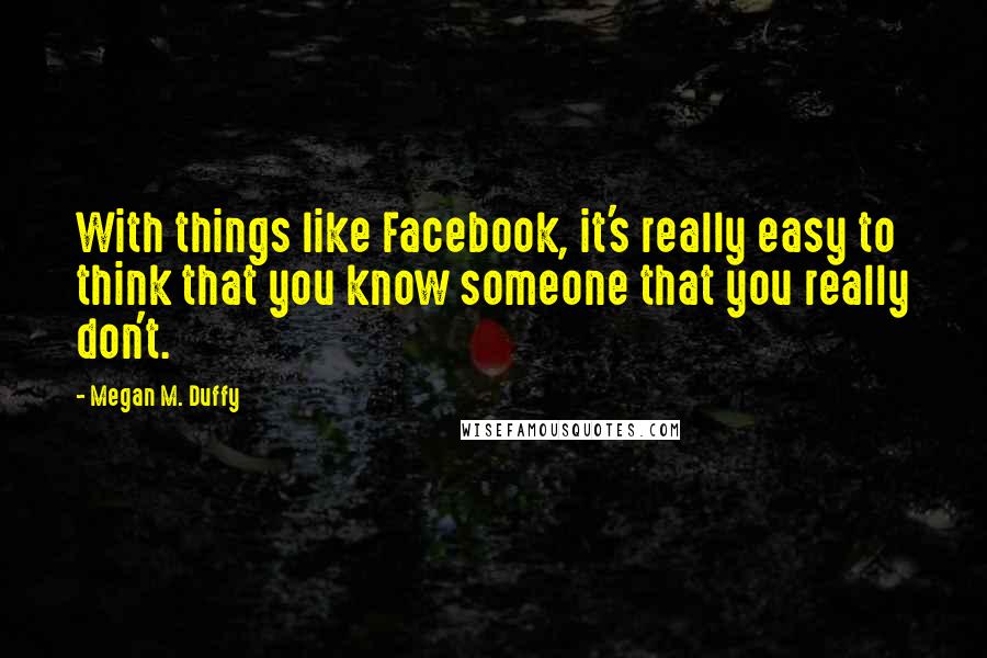 Megan M. Duffy Quotes: With things like Facebook, it's really easy to think that you know someone that you really don't.