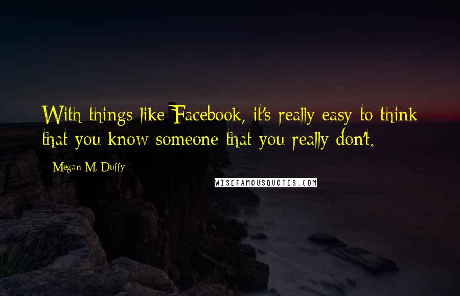 Megan M. Duffy Quotes: With things like Facebook, it's really easy to think that you know someone that you really don't.