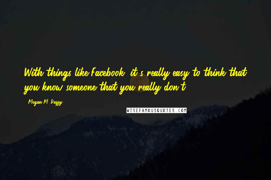 Megan M. Duffy Quotes: With things like Facebook, it's really easy to think that you know someone that you really don't.
