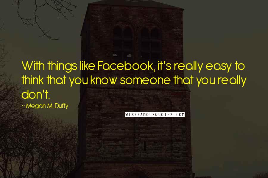 Megan M. Duffy Quotes: With things like Facebook, it's really easy to think that you know someone that you really don't.