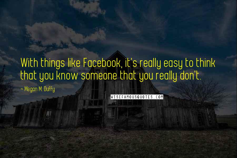 Megan M. Duffy Quotes: With things like Facebook, it's really easy to think that you know someone that you really don't.