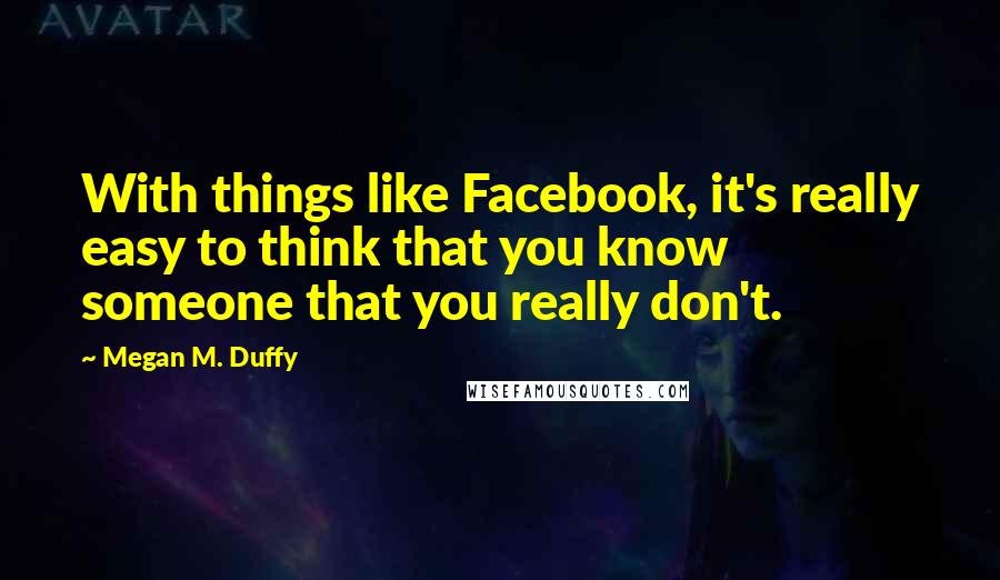 Megan M. Duffy Quotes: With things like Facebook, it's really easy to think that you know someone that you really don't.